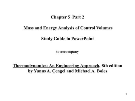 Chapter 5 Part 2 Mass and Energy Analysis of Control Volumes Study Guide in PowerPoint to accompany Thermodynamics: An Engineering Approach, 8th edition.