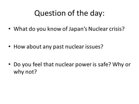 What do you know of Japan’s Nuclear crisis? How about any past nuclear issues? Do you feel that nuclear power is safe? Why or why not? Question of the.