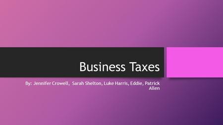 Business Taxes By: Jennifer Crowell, Sarah Shelton, Luke Harris, Eddie, Patrick Allen.