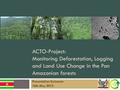 ACTO-Project: Monitoring Deforestation, Logging and Land Use Change in the Pan Amazonian forests Presentation Suriname 16th May 2012.