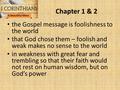 Chapter 1 & 2 the Gospel message is foolishness to the world that God chose them – foolish and weak makes no sense to the world in weakness with great.