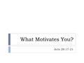 What Motivates You? Acts 28:17-21. To Do the Right Thing  To please God? Or please men? – Matt. 6:1-6, 16-18  To make a point? Or because you have compassion.