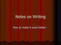 Notes on Writing How to make it even better…. A few rules Don’t use personal pronouns in an essay. ( I, me, my, etc.) Don’t use personal pronouns in an.