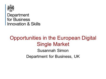 Opportunities in the European Digital Single Market Susannah Simon Department for Business, UK.