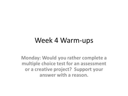 Week 4 Warm-ups Monday: Would you rather complete a multiple choice test for an assessment or a creative project? Support your answer with a reason.