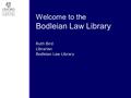 Welcome to the Bodleian Law Library Ruth Bird Librarian Bodleian Law Library.