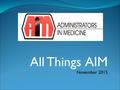 All Things AIM November 2015. AIM’s Mission The mission of Administrators in Medicine (AIM) is to support administrators of medical licensure and regulatory.