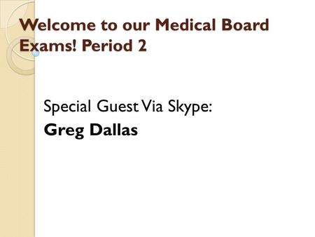 Welcome to our Medical Board Exams! Period 2 Special Guest Via Skype: Greg Dallas.