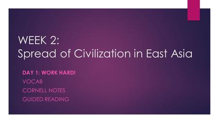 WEEK 2: Spread of Civilization in East Asia DAY 1: WORK HARD! VOCAB CORNELL NOTES GUIDED READING.