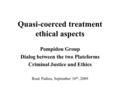 Quasi-coerced treatment ethical aspects Pompidou Group Dialog between the two Plateforms Criminal Justice and Ethics René Padieu, September 10 th, 2009.