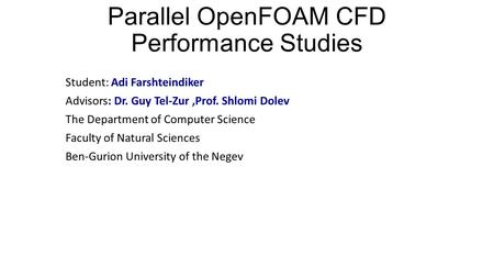 Parallel OpenFOAM CFD Performance Studies Student: Adi Farshteindiker Advisors: Dr. Guy Tel-Zur,Prof. Shlomi Dolev The Department of Computer Science Faculty.