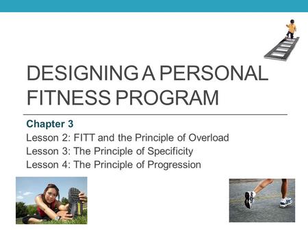 DESIGNING A PERSONAL FITNESS PROGRAM Chapter 3 Lesson 2: FITT and the Principle of Overload Lesson 3: The Principle of Specificity Lesson 4: The Principle.