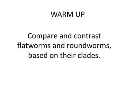 WARM UP Compare and contrast flatworms and roundworms, based on their clades.