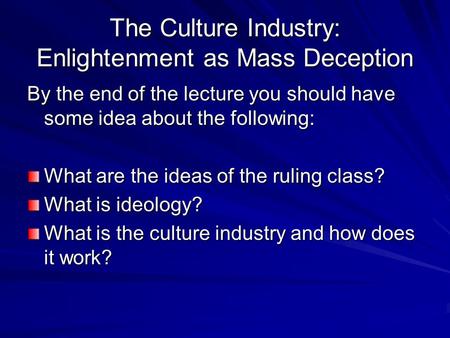 The Culture Industry: Enlightenment as Mass Deception By the end of the lecture you should have some idea about the following: What are the ideas of the.