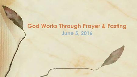 June 5, 2016 God Works Through Prayer & Fasting. Is not this the kind of fasting I have chosen: to loose the chains of injustice and untie the cords of.