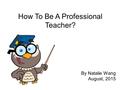 How To Be A Professional Teacher? By Natalie Wang August, 2015.