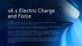 16.1 Electric Charge and Force I CAN: -UNDERSTAND THAT ELECTRICITY IS THE FLOW OF ELECTRONS THROUGH AN ELECTRIC CONDUCTOR -EXPLAIN THE CONCEPTS OF CURRENT,