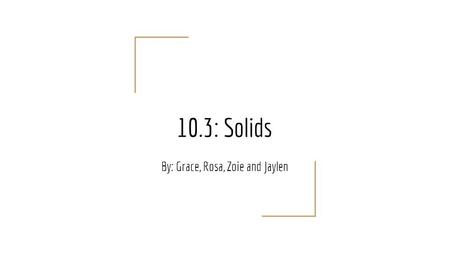 10.3: Solids By: Grace, Rosa, Zoie and Jaylen. Properties of Solids in Kinetic- Molecular Theory The particles of a solid are closely packed, therefore.