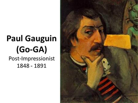 Paul Gauguin (Go-GA) Post-Impressionist 1848 - 1891.