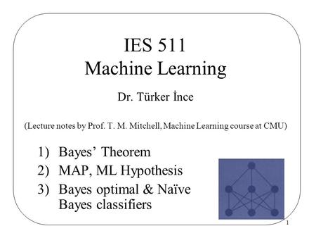 1 1)Bayes’ Theorem 2)MAP, ML Hypothesis 3)Bayes optimal & Naïve Bayes classifiers IES 511 Machine Learning Dr. Türker İnce (Lecture notes by Prof. T. M.