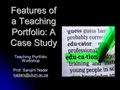 Features of a Teaching Portfolio: A Case Study Teaching Portfolio Workshop Prof. Sarojini Nadar