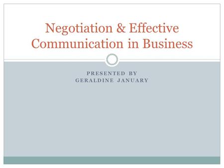 PRESENTED BY GERALDINE JANUARY Negotiation & Effective Communication in Business.