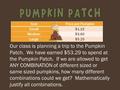 SizePrice per Pumpkin Small$1.15 Medium$3.60 Large$5.25 Our class is planning a trip to the Pumpkin Patch. We have earned $53.29 to spend at the Pumpkin.