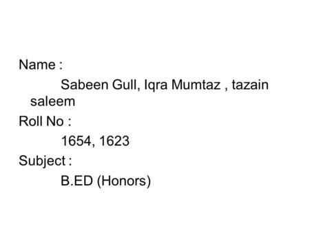 Name : Sabeen Gull, Iqra Mumtaz, tazain saleem Roll No : 1654, 1623 Subject : B.ED (Honors)