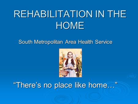 REHABILITATION IN THE HOME South Metropolitan Area Health Service “There’s no place like home…”