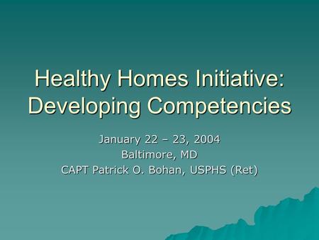 Healthy Homes Initiative: Developing Competencies January 22 – 23, 2004 Baltimore, MD CAPT Patrick O. Bohan, USPHS (Ret)