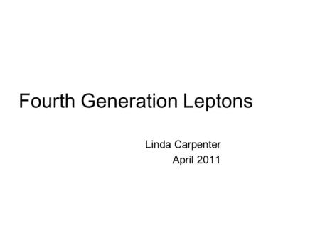 Fourth Generation Leptons Linda Carpenter April 2011.