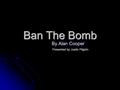 Ban The Bomb By Alan Cooper Presented by Justin Pilgrim.