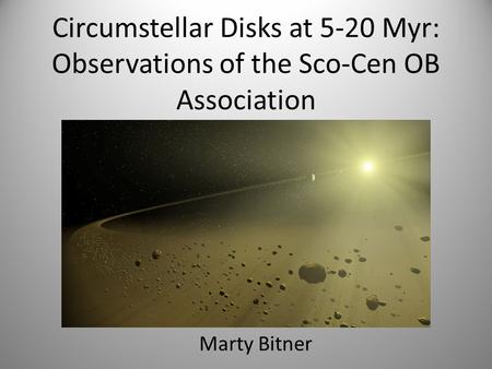 Circumstellar Disks at 5-20 Myr: Observations of the Sco-Cen OB Association Marty Bitner.