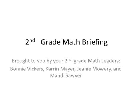 2 nd Grade Math Briefing Brought to you by your 2 nd grade Math Leaders: Bonnie Vickers, Karrin Mayer, Jeanie Mowery, and Mandi Sawyer.