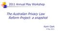 2011 Annual May Workshop The Australian Privacy Law Reform Project: a snapshot Karin Clark 4 May 2011.