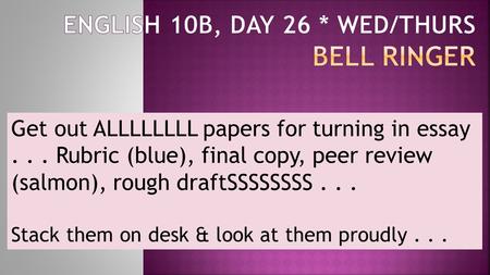 Get out ALLLLLLLL papers for turning in essay... Rubric (blue), final copy, peer review (salmon), rough draftSSSSSSSS... Stack them on desk & look at them.