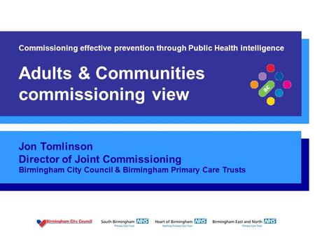 0 Jon Tomlinson Director of Joint Commissioning Birmingham City Council & Birmingham Primary Care Trusts Commissioning effective prevention through Public.