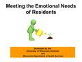 Meeting the Emotional Needs of Residents Developed by the: University of Wisconsin Oshkosh and Wisconsin Department of Health Services.