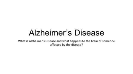 Alzheimer’s Disease What is Alzheimer’s Disease and what happens to the brain of someone affected by the disease?