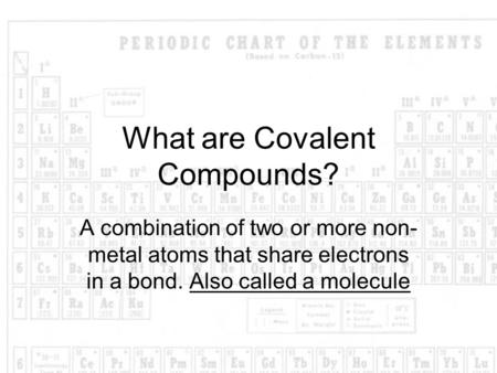 What are Covalent Compounds? A combination of two or more non- metal atoms that share electrons in a bond. Also called a molecule.