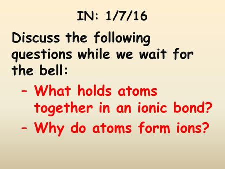 IN: 1/7/16 Discuss the following questions while we wait for the bell: –What holds atoms together in an ionic bond? –Why do atoms form ions?