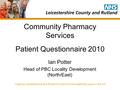 Leading Leicestershire and Rutland to become the healthiest place in the UK Community Pharmacy Services Patient Questionnaire 2010 Ian Potter Head of PBC.