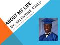 ABOUT MY LIFE BY: VALENTINE ASALU YES I WAS BORN ON VALENTINE’S DAY.