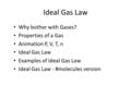 Ideal Gas Law Why bother with Gases? Properties of a Gas Animation P, V, T, n Ideal Gas Law Examples of Ideal Gas Law Ideal Gas Law - #molecules version.