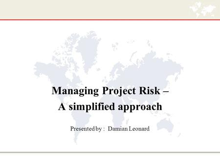 Managing Project Risk – A simplified approach Presented by : Damian Leonard.