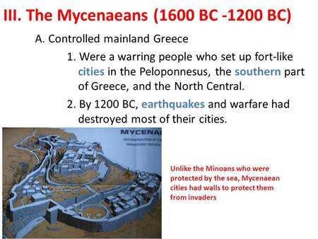 III. The Mycenaeans (1600 BC -1200 BC) A. Controlled mainland Greece 1. Were a warring people who set up fort-like cities in the Peloponnesus, the southern.