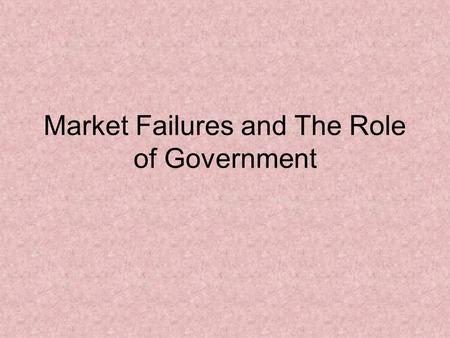 Market Failures and The Role of Government. Market Failures Market failure – can occur when any of the following five conditions are significantly altered.