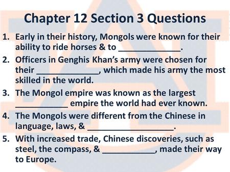 Chapter 12 Section 3 Questions 1.Early in their history, Mongols were known for their ability to ride horses & to _____________. 2.Officers in Genghis.