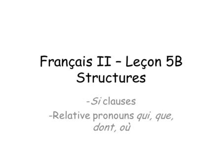 Français II – Leçon 5B Structures -Si clauses -Relative pronouns qui, que, dont, où.