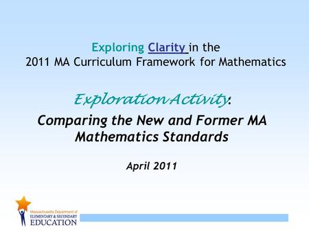 1 Exploring Clarity in the 2011 MA Curriculum Framework for Mathematics Exploration Activity : Comparing the New and Former MA Mathematics Standards April.